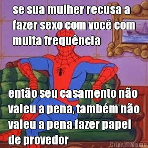 se sua mulher recusa a
fazer sexo com voc� com
muita frequ�ncia ent�o seu casamento n�o
valeu a pena, tamb�m n�o
valeu a pena fazer papel
de provedor
