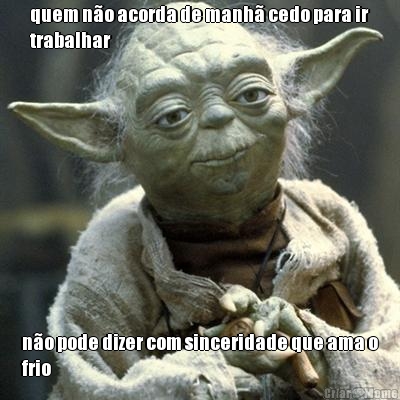 quem n�o acorda de manh� cedo para ir
trabalhar n�o pode dizer com sinceridade que ama o
frio