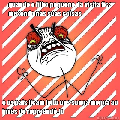 quando o filho pequeno da visita fica
mexendo nas suas coisas e os pais ficam feito uns songa monga ao
inv�s de repreend�-lo