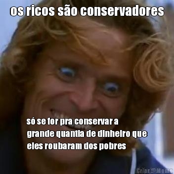 os ricos s�o conservadores s� se for pra conservar a
grande quantia de dinheiro que
eles roubaram dos pobres
