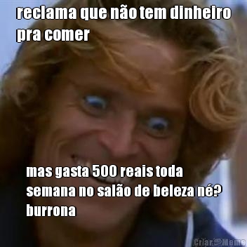 reclama que n�o tem dinheiro
pra comer mas gasta 500 reais toda
semana no sal�o de beleza n�?
burrona