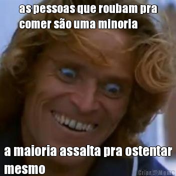 as pessoas que roubam pra
comer s�o uma minoria a maioria assalta pra ostentar
mesmo