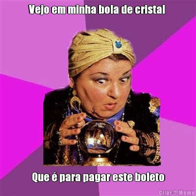 Vejo em minha bola de cristal  Que � para pagar este boleto