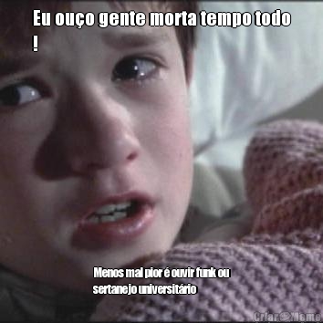 Eu ou�o gente morta tempo todo
! Menos mal pior � ouvir funk ou
sertanejo universit�rio 