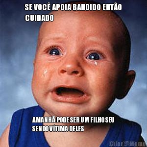 SE VOC� APOIA BANDIDO ENT�O
CUIDADO AMANH� PODE SER UM FILHO SEU
SENDO V�TIMA DELES