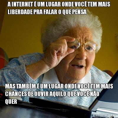 A INTERNET � UM LUGAR ONDE VOC� TEM MAIS
LIBERDADE PRA FALAR O QUE PENSA MAS TAMB�M � UM LUGAR ONDE VOC� TEM MAIS
CHANCES DE OUVIR AQUILO QUE VOC� N�O
QUER