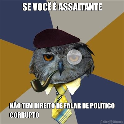 SE VOC� � ASSALTANTE N�O TEM DIREITO DE FALAR DE POL�TICO
CORRUPTO