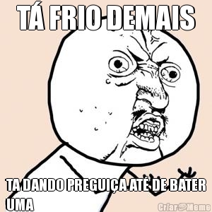 T� FRIO DEMAIS TA DANDO PREGUI�A AT� DE BATER
UMA