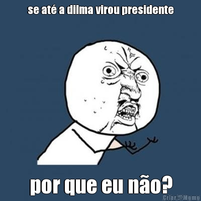se at� a dilma virou presidente por que eu n�o?