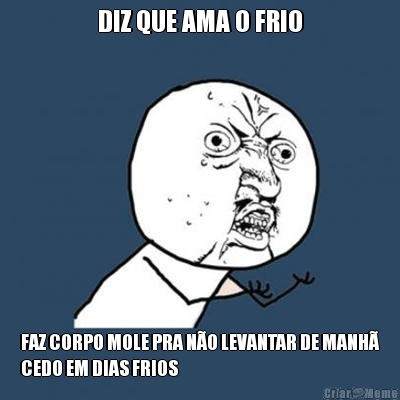 DIZ QUE AMA O FRIO FAZ CORPO MOLE PRA N�O LEVANTAR DE MANH�
CEDO EM DIAS FRIOS
