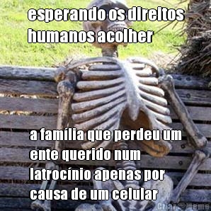 esperando os direitos
humanos acolher a fam�lia que perdeu um
ente querido num
latroc�nio apenas por
causa de um celular