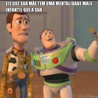 EIS QUE SUA M�E TEM UMA MENTALIDADE MAIS
INFANTIL QUE A SUA 