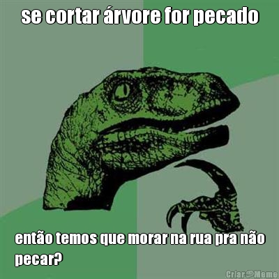 se cortar �rvore for pecado ent�o temos que morar na rua pra n�o
pecar?