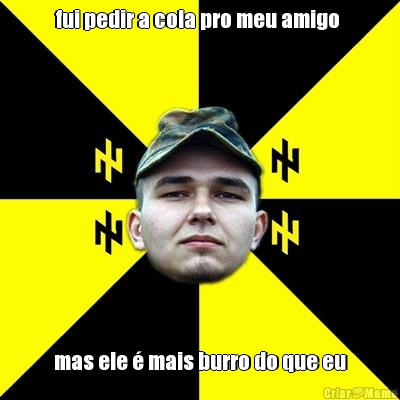 fui pedir a cola pro meu amigo  mas ele � mais burro do que eu