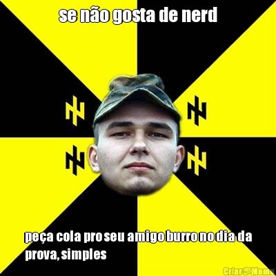 se n�o gosta de nerd pe�a cola pro seu amigo burro no dia da
prova, simples