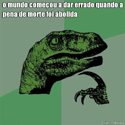 o mundo come�ou a dar errado quando a
pena de morte foi abolida 