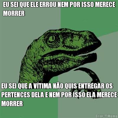 EU SEI QUE ELE ERROU NEM POR ISSO MERECE
MORRER EU SEI QUE A V�TIMA N�O QUIS ENTREGAR OS
PERTENCES DELA E NEM POR ISSO ELA MERECE
MORRER
