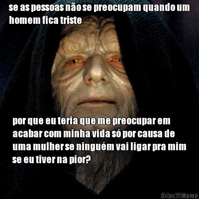 se as pessoas n�o se preocupam quando um
homem fica triste por que eu teria que me preocupar em
acabar com minha vida s� por causa de
uma mulher se ningu�m vai ligar pra mim
se eu tiver na pior?