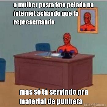 a mulher posta foto pelada na
internet achando que t�
representando mas s� t� servindo pra
material de punheta
