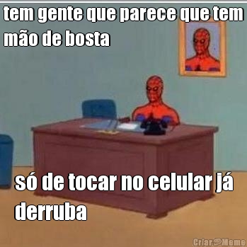 tem gente que parece que tem
m�o de bosta s� de tocar no celular j�
derruba