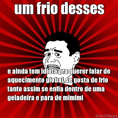 um frio desses e ainda tem idiota pra querer falar de
aquecimento global, se gosta de frio
tanto assim se enfia dentro de uma
geladeira e para de mimimi