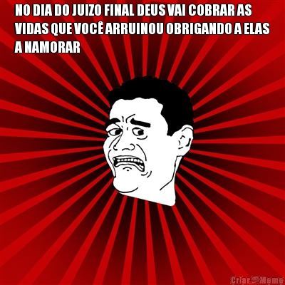 NO DIA DO JUIZO FINAL DEUS VAI COBRAR AS
VIDAS QUE VOC� ARRUINOU OBRIGANDO A ELAS
A NAMORAR 