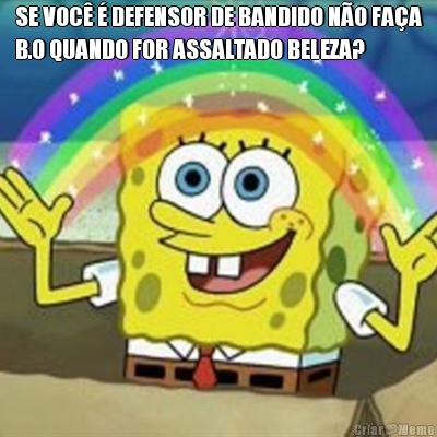 SE VOC� � DEFENSOR DE BANDIDO N�O FA�A
B.O QUANDO FOR ASSALTADO BELEZA? 