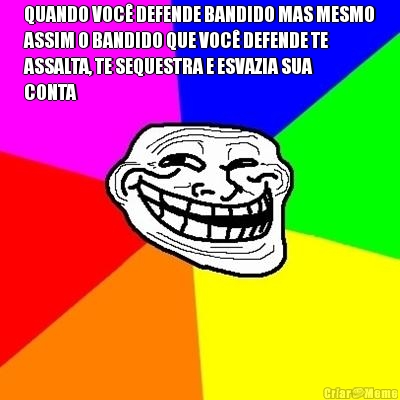 QUANDO VOC� DEFENDE BANDIDO MAS MESMO
ASSIM O BANDIDO QUE VOC� DEFENDE TE
ASSALTA, TE SEQUESTRA E ESVAZIA SUA
CONTA 