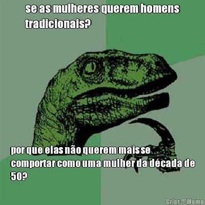 se as mulheres querem homens
tradicionais? por que elas n�o querem mais se
comportar como uma mulher da d�cada de
50?