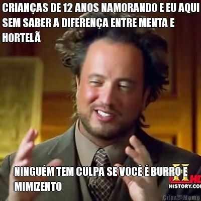 CRIAN�AS DE 12 ANOS NAMORANDO E EU AQUI
SEM SABER A DIFEREN�A ENTRE MENTA E
HORTEL� NINGU�M TEM CULPA SE VOC� � BURRO E
MIMIZENTO