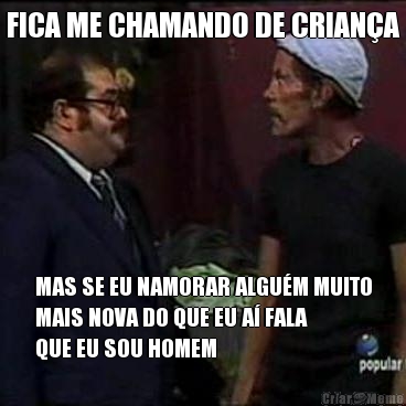 FICA ME CHAMANDO DE CRIAN�A MAS SE EU NAMORAR ALGU�M MUITO
MAIS NOVA DO QUE EU A� FALA
QUE EU SOU HOMEM