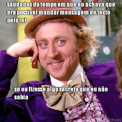 saudades do tempo em que eu achava que
era poss�vel mandar mensagem de texto
pelo tel se eu fizesse algo secreto que eu n�o
sabia