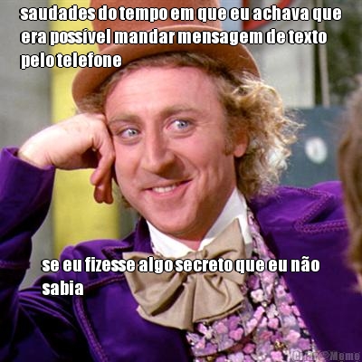 saudades do tempo em que eu achava que
era poss�vel mandar mensagem de texto
pelo telefone se eu fizesse algo secreto que eu n�o
sabia