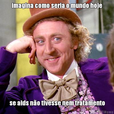 imagina como seria o mundo hoje se aids n�o tivesse nem tratamento