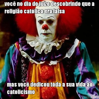 voc� no dia do ju�zo descobrindo que a
religi�o cat�lica era falsa mas voc� dedicou toda a sua vida ao
catolicismo