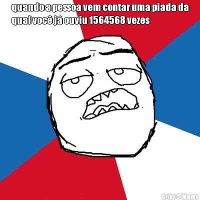 quando a pessoa vem contar uma piada da
qual voc� j� ouviu 1564568 vezes 