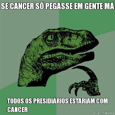 SE CANCER S� PEGASSE EM GENTE M� TODOS OS PRESIDI�RIOS ESTARIAM COM
CANCER