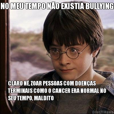 NO MEU TEMPO N�O EXISTIA BULLYING CLARO N�, ZOAR PESSOAS COM DOEN�AS
TERMINAIS COMO O CANCER ERA NORMAL NO
SEU TEMPO, MALDITO