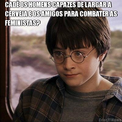 CAD� OS HOMENS CAPAZES DE LARGAR A
CERVEJA E OS AMIGOS PARA COMBATER AS
FEMINISTAS? 
