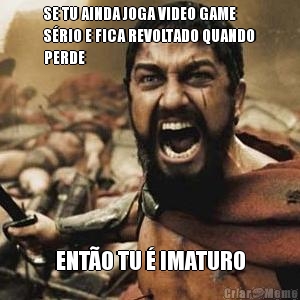 SE TU AINDA JOGA VIDEO GAME
S�RIO E FICA REVOLTADO QUANDO
PERDE ENT�O TU � IMATURO