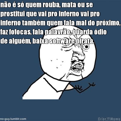 n�o � s� quem rouba, mata ou se
prostitui que vai pro inferno vai pro
inferno tamb�m quem fala mal do pr�ximo,
faz fofocas, fala palavr�o, guarda �dio
de algu�m, baixa software pirata. 