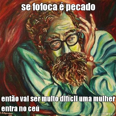 se fofoca � pecado ent�o vai ser muito dif�cil uma mulher
entra no ce�