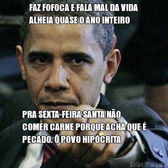 FAZ FOFOCA E FALA MAL DA VIDA
ALHEIA QUASE O ANO INTEIRO PRA SEXTA-FEIRA SANTA N�O
COMER CARNE PORQUE ACHA QUE �
PECADO. � POVO HIP�CRITA