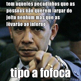 tem aqueles pecadinhos que as
pessoas n�o querem largar de
jeito nenhum mas que as
levar�o ao inferno tipo a fofoca