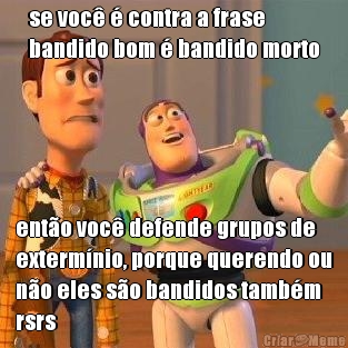 se voc� � contra a frase
bandido bom � bandido morto ent�o voc� defende grupos de
exterm�nio, porque querendo ou
n�o eles s�o bandidos tamb�m
rsrs
