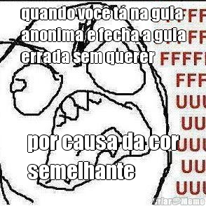 quando voc� t� na guia
anonima e fecha a guia
errada sem querer por causa da cor
semelhante