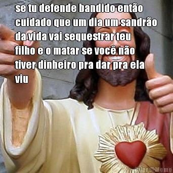 se tu defende bandido ent�o
cuidado que um dia um sandr�o
da vida vai sequestrar teu
filho e o matar se voc� n�o
tiver dinheiro pra dar pra ela
viu 
