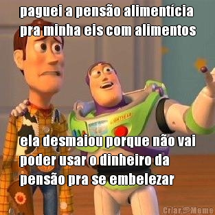 paguei a pens�o aliment�cia
pra minha eis com alimentos ela desmaiou porque n�o vai
poder usar o dinheiro da
pens�o pra se embelezar