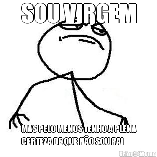 SOU VIRGEM MAS PELO MENOS TENHO A PLENA
CERTEZA DE QUE N�O SOU PAI