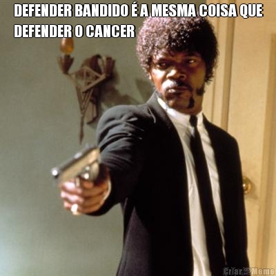 DEFENDER BANDIDO � A MESMA COISA QUE
DEFENDER O CANCER 